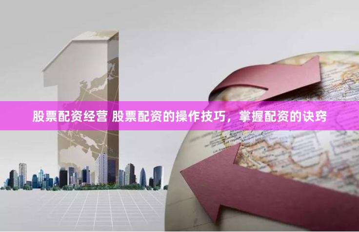 股票配资经营 股票配资的操作技巧，掌握配资的诀窍