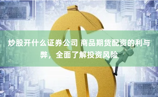 炒股开什么证券公司 商品期货配资的利与弊，全面了解投资风险