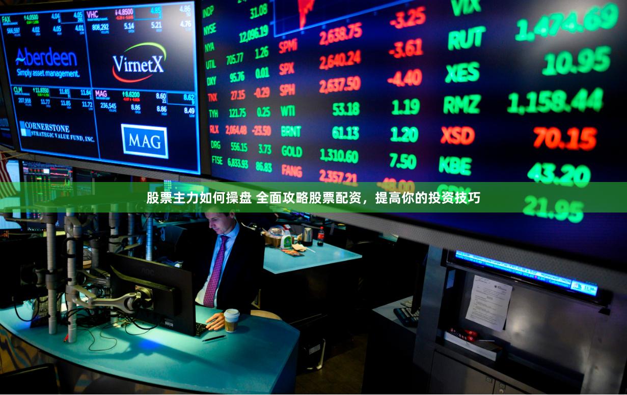 股票主力如何操盘 全面攻略股票配资，提高你的投资技巧