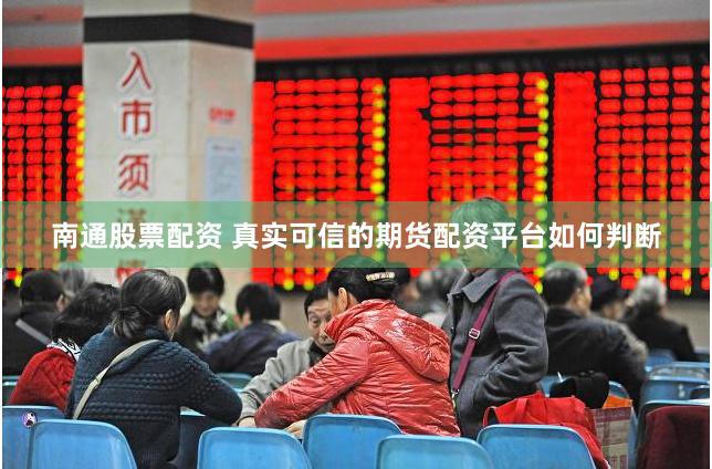 南通股票配资 真实可信的期货配资平台如何判断