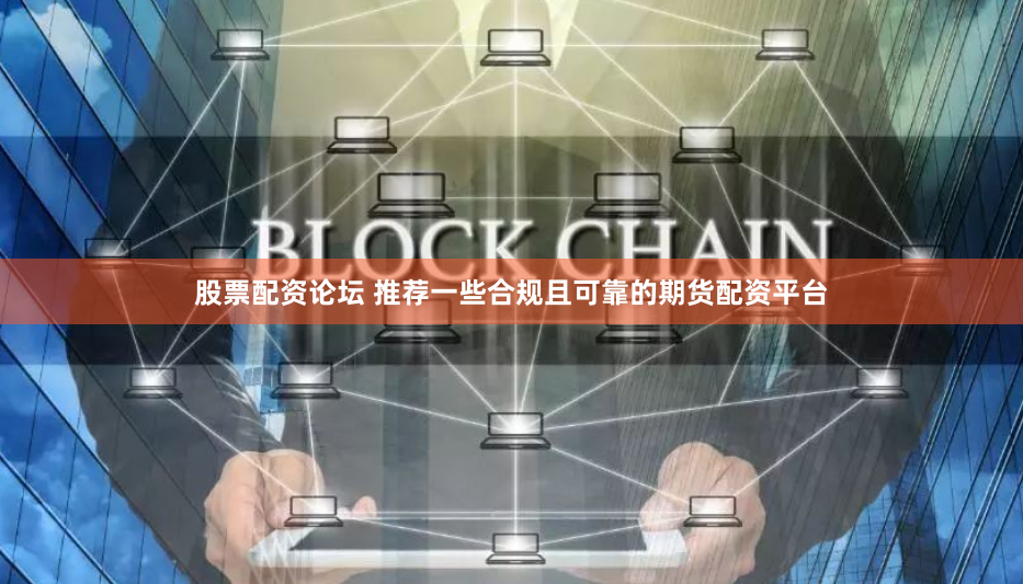 股票配资论坛 推荐一些合规且可靠的期货配资平台