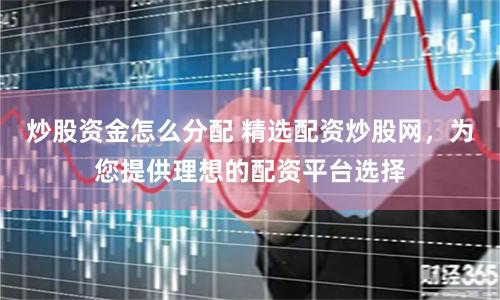 炒股资金怎么分配 精选配资炒股网，为您提供理想的配资平台选择