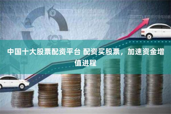 中国十大股票配资平台 配资买股票，加速资金增值进程