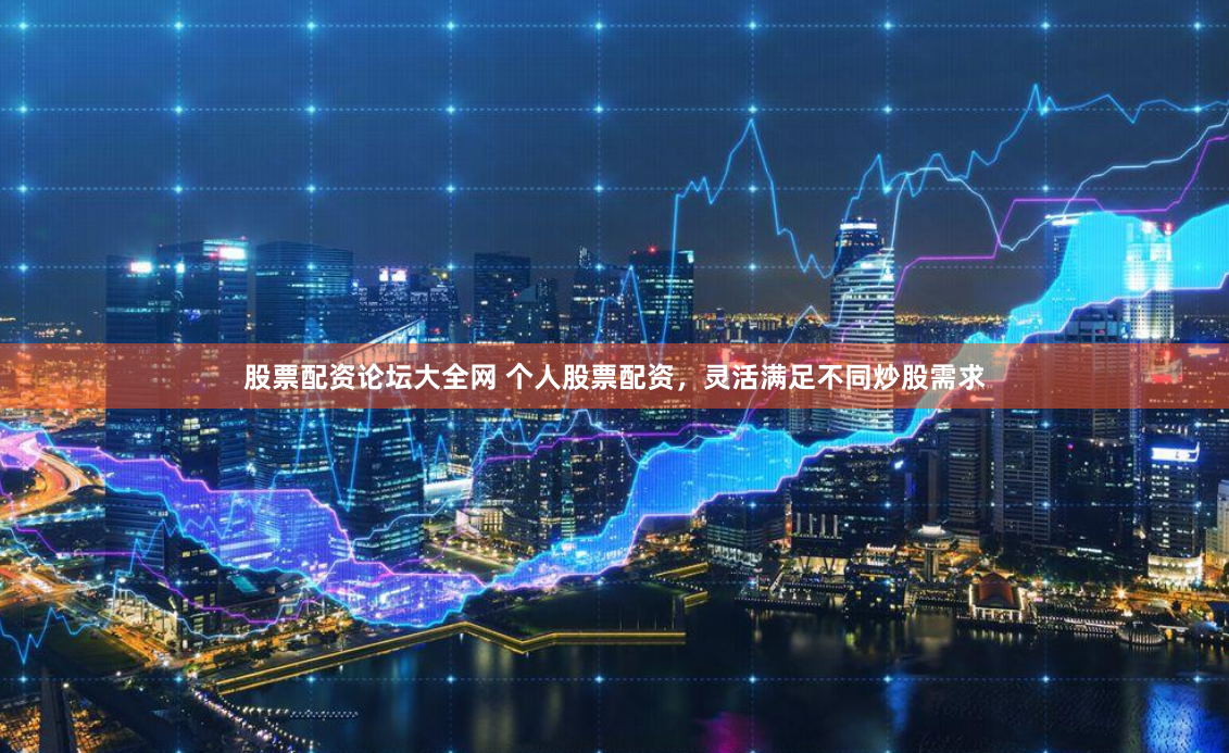 股票配资论坛大全网 个人股票配资，灵活满足不同炒股需求