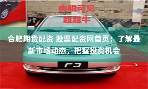 合肥期货配资 股票配资网首页：了解最新市场动态，把握投资机会
