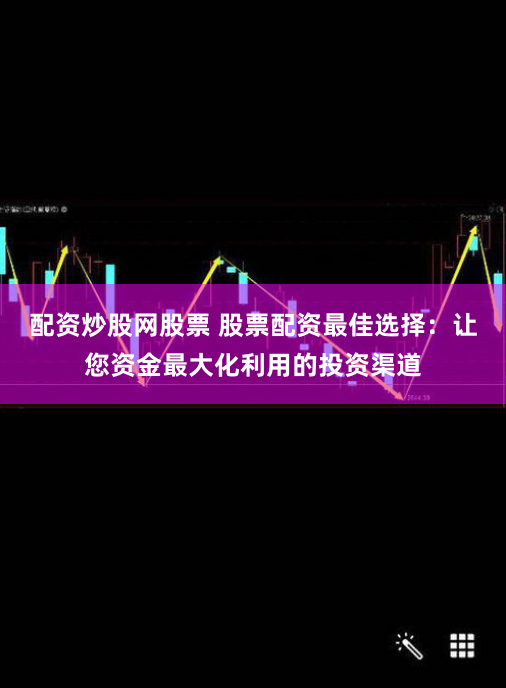 配资炒股网股票 股票配资最佳选择：让您资金最大化利用的投资渠道