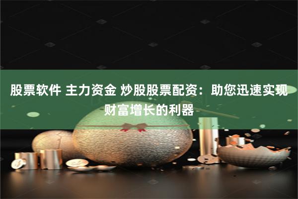 股票软件 主力资金 炒股股票配资：助您迅速实现财富增长的利器