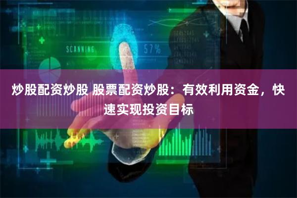 炒股配资炒股 股票配资炒股：有效利用资金，快速实现投资目标