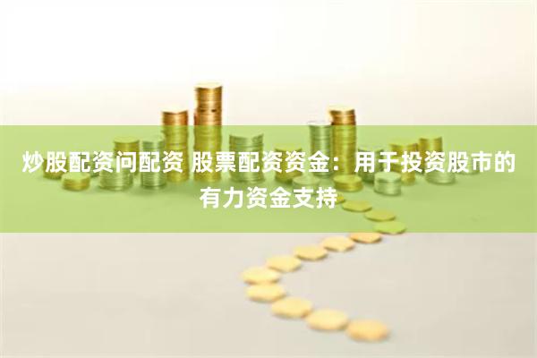 炒股配资问配资 股票配资资金：用于投资股市的有力资金支持
