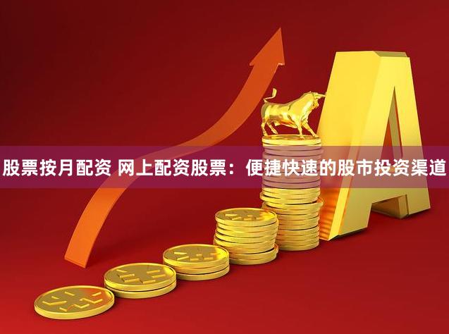 股票按月配资 网上配资股票：便捷快速的股市投资渠道