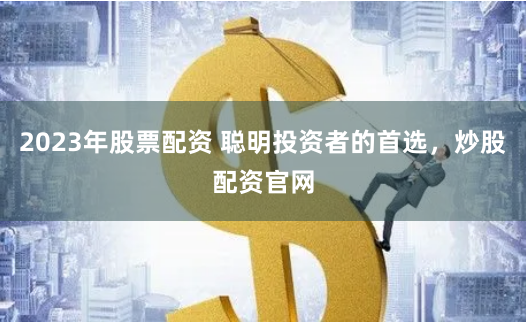 2023年股票配资 聪明投资者的首选，炒股配资官网