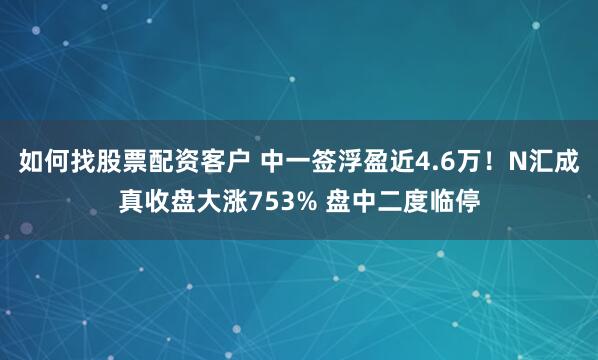 如何找股票配资客户 中一签浮盈近4.6万！N汇成真收盘大涨753% 盘中二度临停