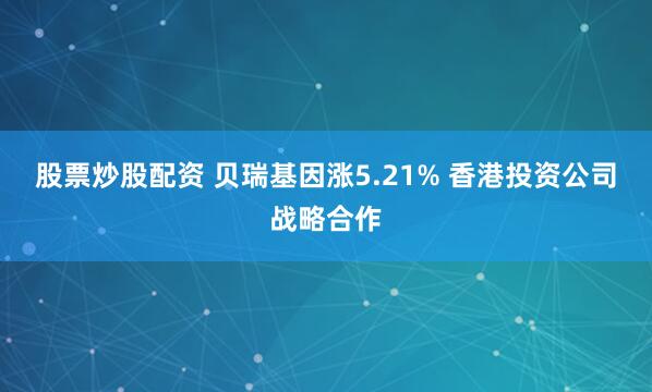 股票炒股配资 贝瑞基因涨5.21% 香港投资公司战略合作