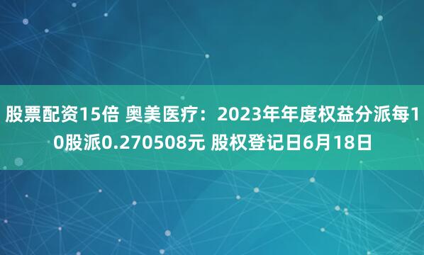 股票配资15倍 奥美医疗：2023年年度权益分派每10股派0.270508元 股权登记日6月18日