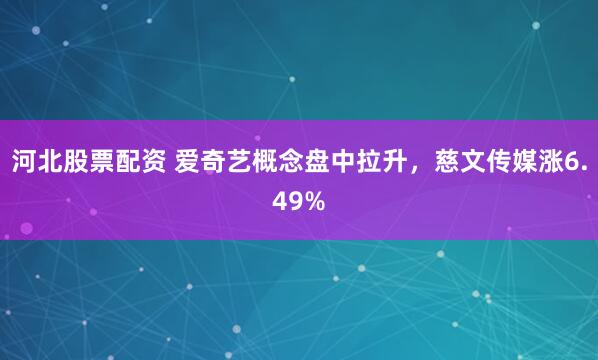 河北股票配资 爱奇艺概念盘中拉升，慈文传媒涨6.49%