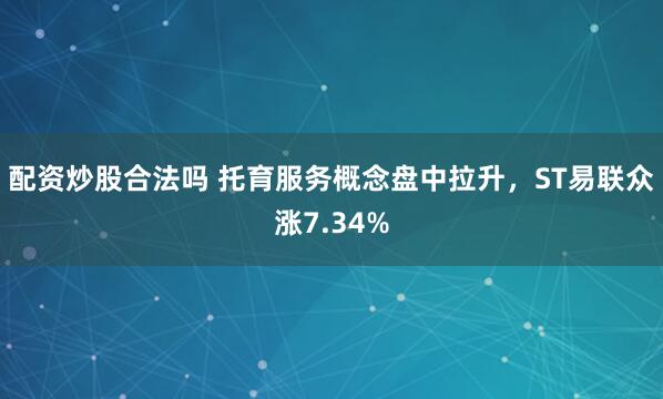 配资炒股合法吗 托育服务概念盘中拉升，ST易联众涨7.34%