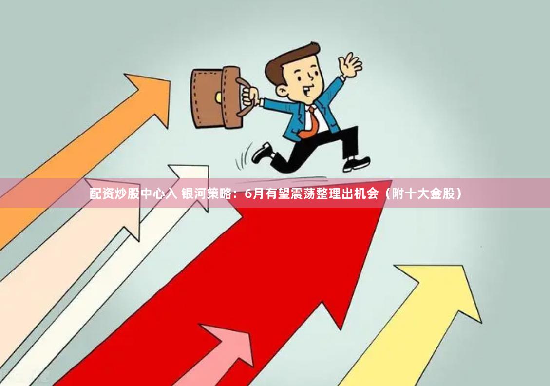 配资炒股中心入 银河策略：6月有望震荡整理出机会（附十大金股）