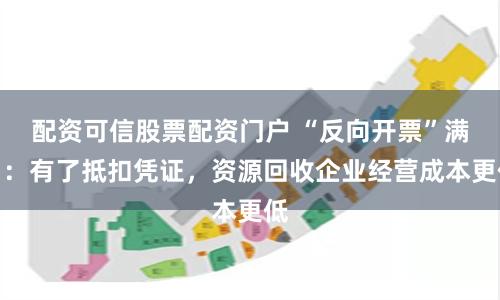 配资可信股票配资门户 “反向开票”满月：有了抵扣凭证，资源回收企业经营成本更低