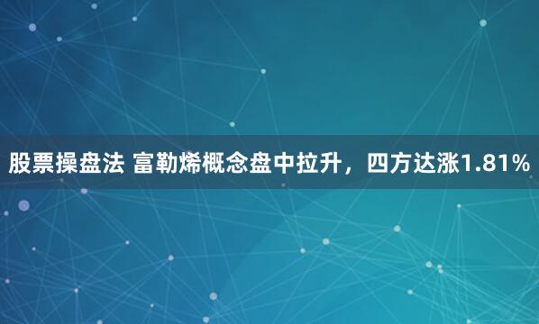 股票操盘法 富勒烯概念盘中拉升，四方达涨1.81%