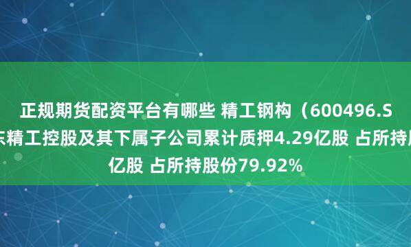 正规期货配资平台有哪些 精工钢构（600496.SH）控股股东精工控股及其下属子公司累计质押4.29亿股 占所持股份79.92%