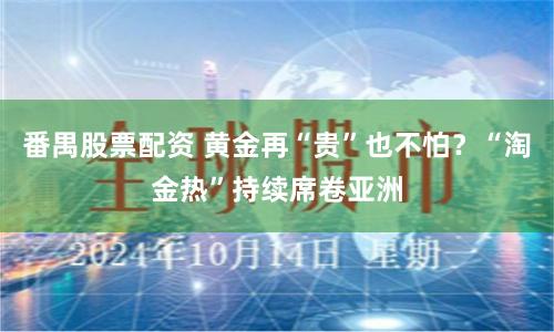 番禺股票配资 黄金再“贵”也不怕？“淘金热”持续席卷亚洲
