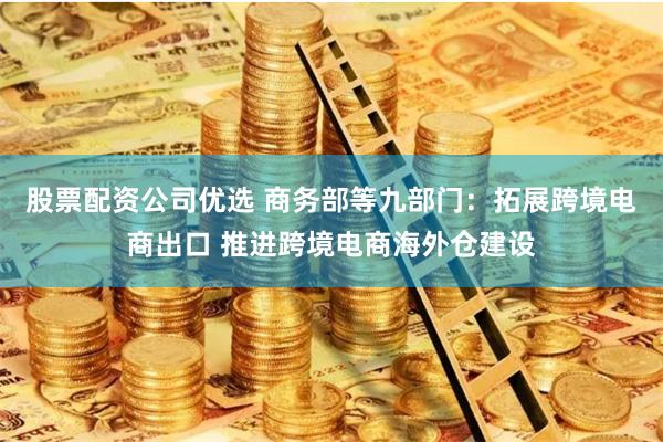 股票配资公司优选 商务部等九部门：拓展跨境电商出口 推进跨境电商海外仓建设