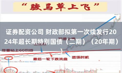证券配资公司 财政部拟第一次续发行2024年超长期特别国债（二期）（20年期）