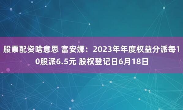 股票配资啥意思 富安娜：2023年年度权益分派每10股派6.5元 股权登记日6月18日