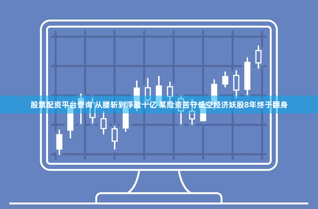 股票配资平台查询 从腰斩到浮盈十亿 某险资苦守低空经济妖股8年终于翻身