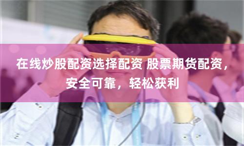 在线炒股配资选择配资 股票期货配资，安全可靠，轻松获利