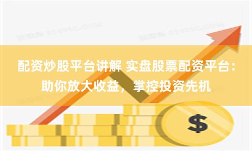 配资炒股平台讲解 实盘股票配资平台：助你放大收益，掌控投资先机