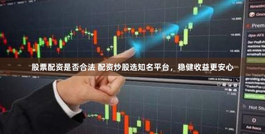 股票配资是否合法 配资炒股选知名平台，稳健收益更安心