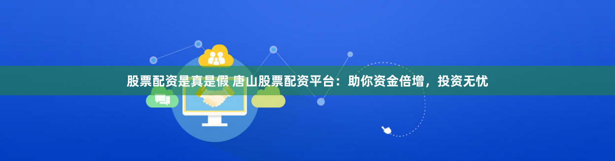 股票配资是真是假 唐山股票配资平台：助你资金倍增，投资无忧