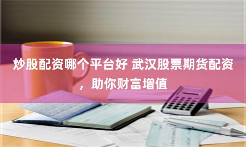 炒股配资哪个平台好 武汉股票期货配资，助你财富增值