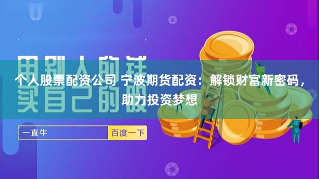 个人股票配资公司 宁波期货配资：解锁财富新密码，助力投资梦想