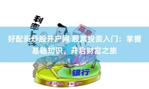 好配资炒股开户网 股票投资入门：掌握基础知识，开启财富之旅