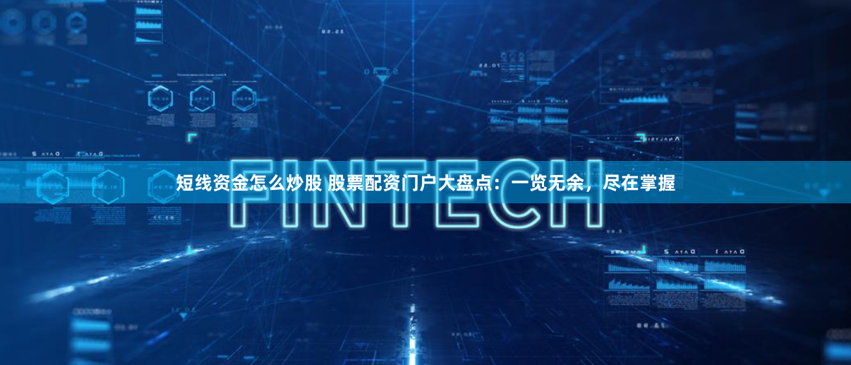 短线资金怎么炒股 股票配资门户大盘点：一览无余，尽在掌握