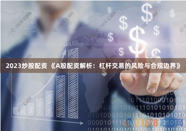 2023炒股配资 《A股配资解析：杠杆交易的风险与合规边界》