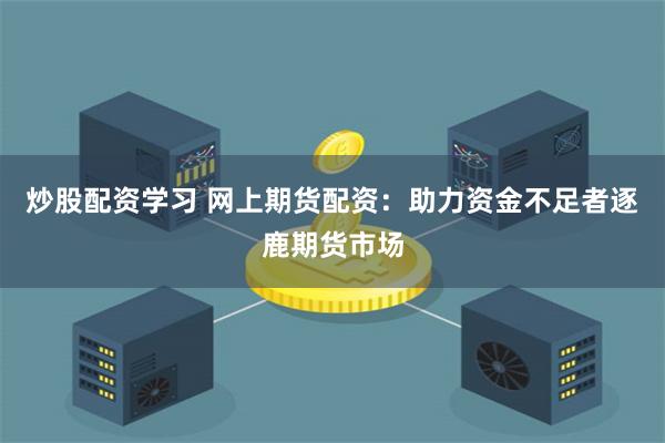 炒股配资学习 网上期货配资：助力资金不足者逐鹿期货市场