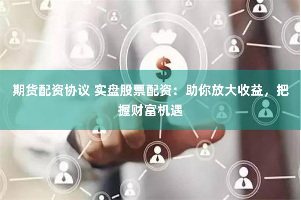 期货配资协议 实盘股票配资：助你放大收益，把握财富机遇