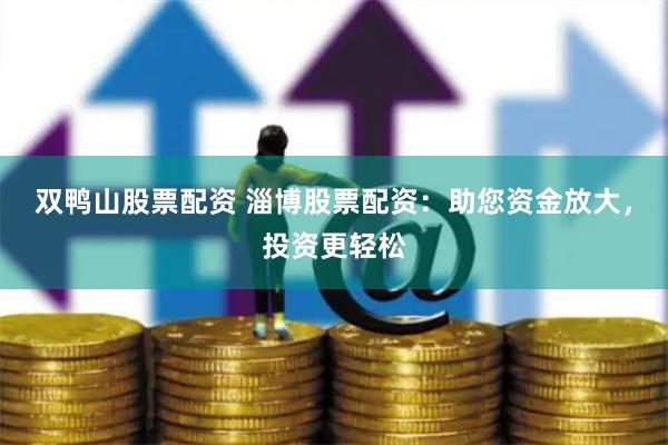 双鸭山股票配资 淄博股票配资：助您资金放大，投资更轻松