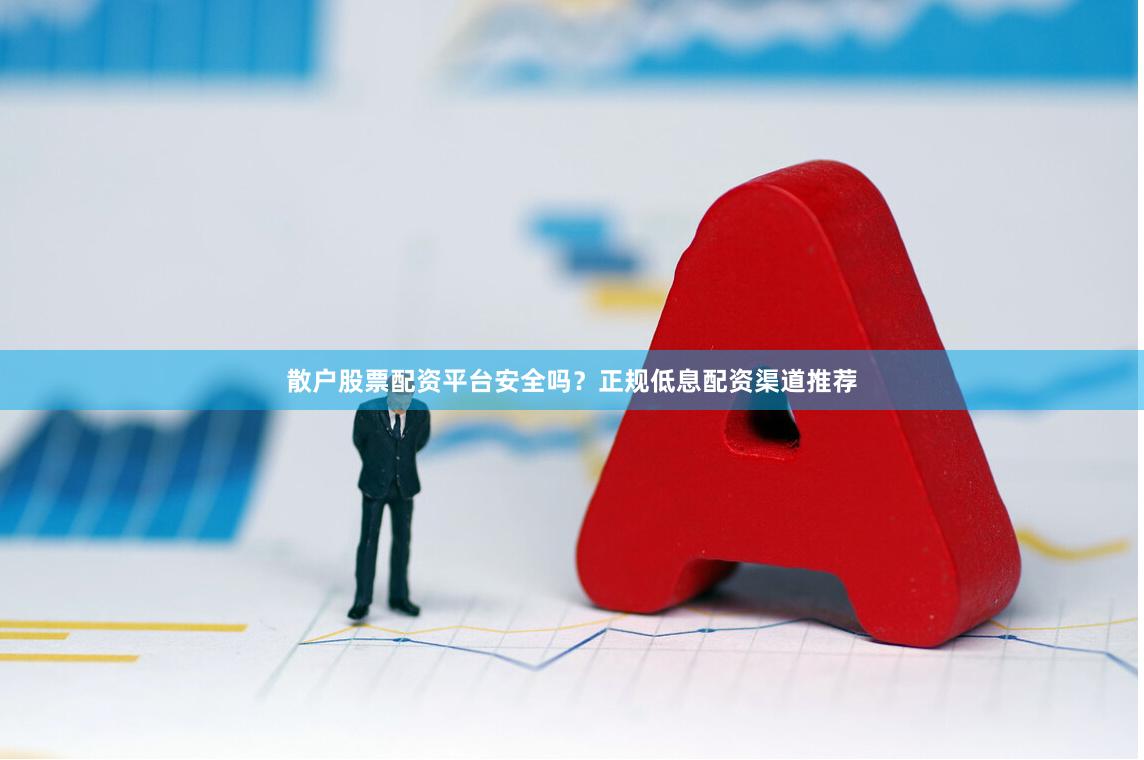 散户股票配资平台安全吗？正规低息配资渠道推荐