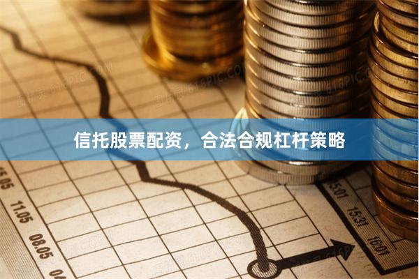 信托股票配资，合法合规杠杆策略
