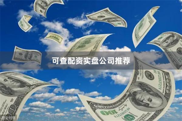 可查配资实盘公司推荐