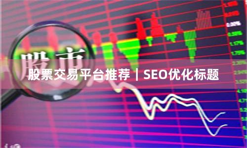 股票交易平台推荐｜SEO优化标题