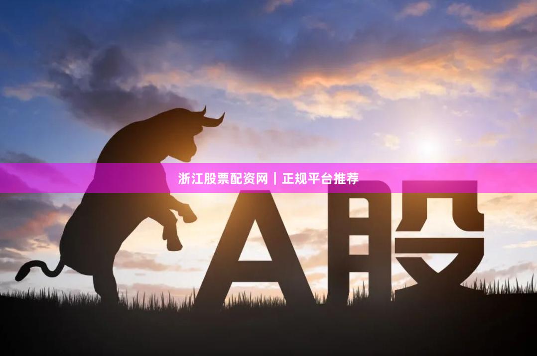 浙江股票配资网｜正规平台推荐