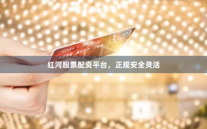 红河股票配资平台，正规安全灵活