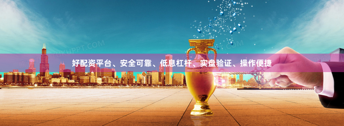好配资平台、安全可靠、低息杠杆、实盘验证、操作便捷