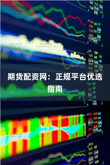 期货配资网：正规平台优选指南