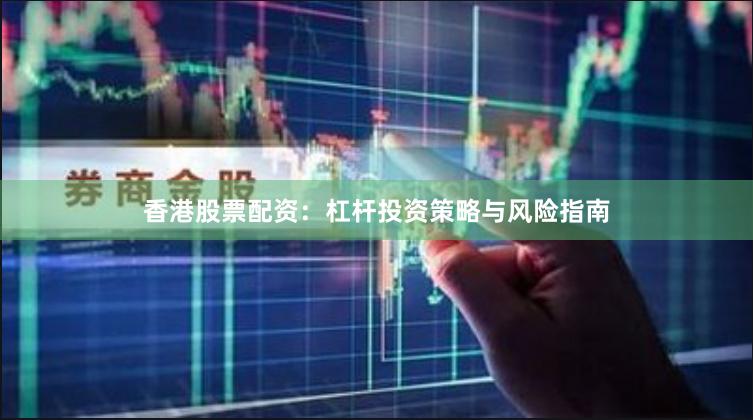 香港股票配资：杠杆投资策略与风险指南